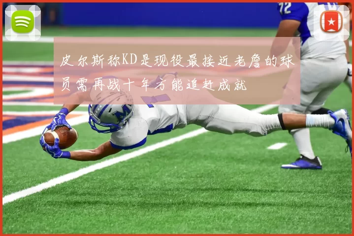 皮尔斯称KD是现役最接近老詹的球员需再战十年方能追赶成就