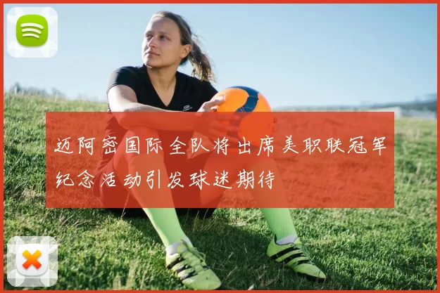 迈阿密国际全队将出席美职联冠军纪念活动引发球迷期待